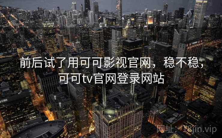 前后试了用可可影视官网，稳不稳，可可tv官网登录网站