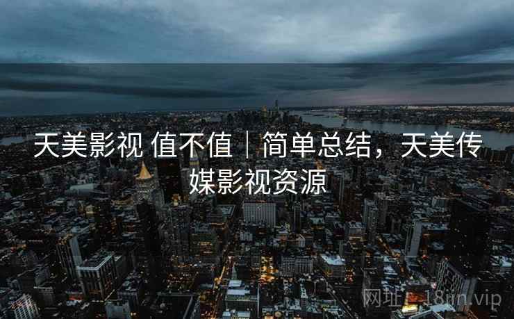天美影视 值不值｜简单总结，天美传媒影视资源