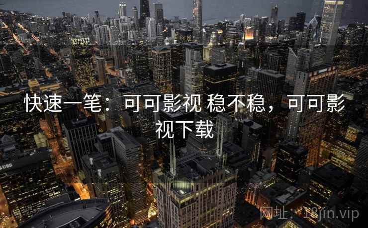 快速一笔：可可影视 稳不稳，可可影视下载