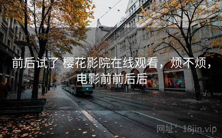 前后试了 樱花影院在线观看，烦不烦，电影前前后后