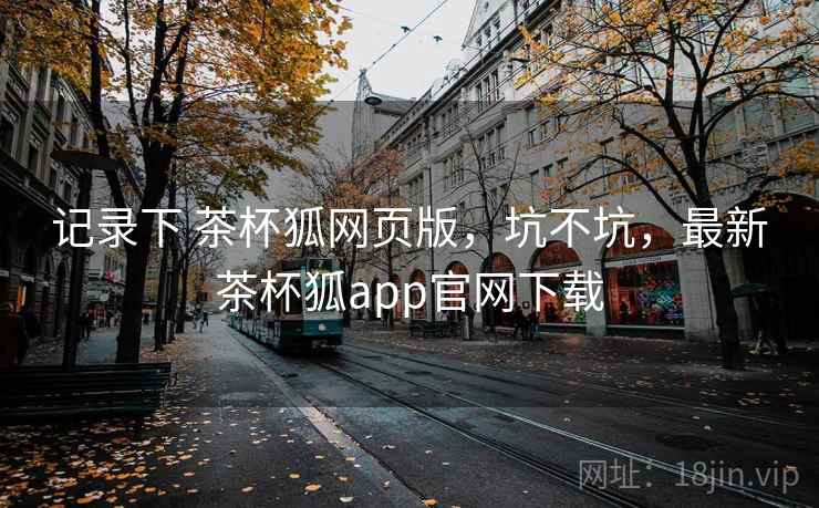 记录下 茶杯狐网页版，坑不坑，最新茶杯狐app官网下载