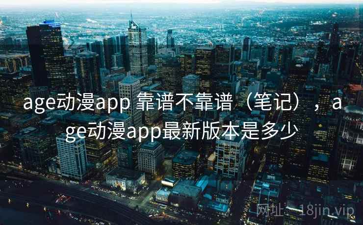 age动漫app 靠谱不靠谱（笔记），age动漫app最新版本是多少