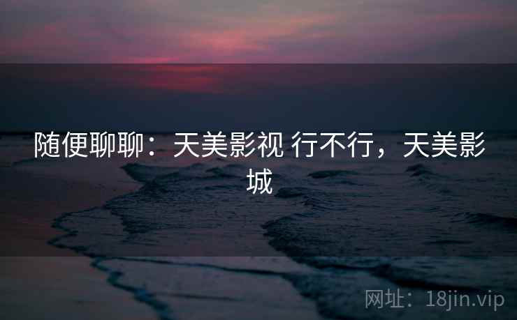 随便聊聊：天美影视 行不行，天美影城