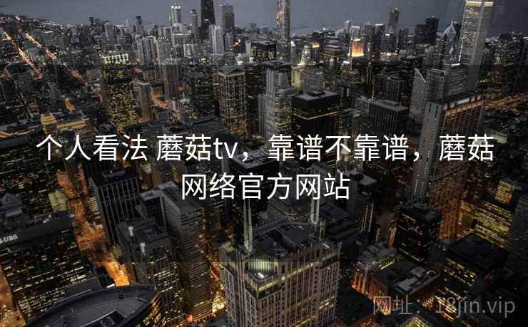 个人看法 蘑菇tv，靠谱不靠谱，蘑菇网络官方网站