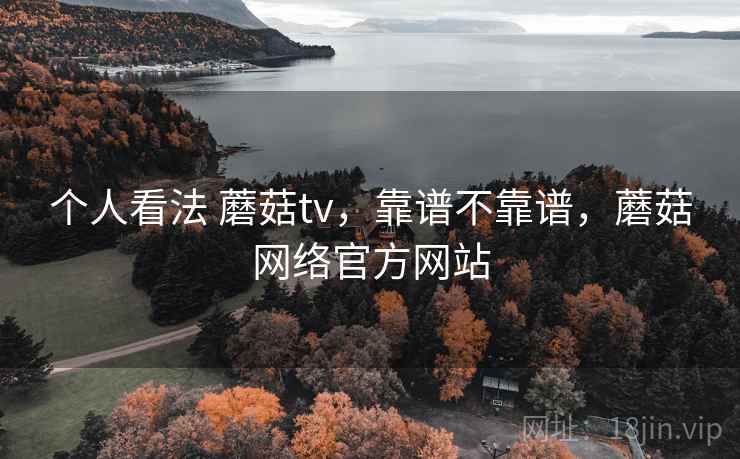个人看法 蘑菇tv，靠谱不靠谱，蘑菇网络官方网站