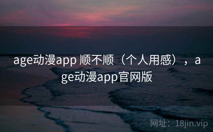 age动漫app 顺不顺（个人用感），age动漫app官网版