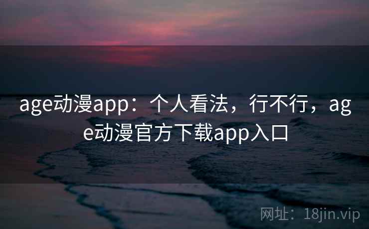 age动漫app：个人看法，行不行，age动漫官方下载app入口
