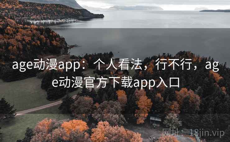 age动漫app：个人看法，行不行，age动漫官方下载app入口
