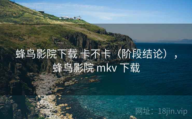 蜂鸟影院下载 卡不卡（阶段结论），蜂鸟影院 mkv 下载