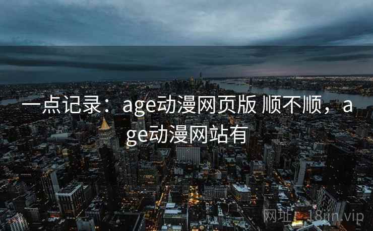 一点记录：age动漫网页版 顺不顺，age动漫网站有