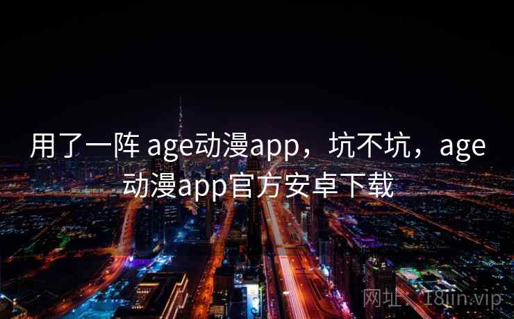 用了一阵 age动漫app，坑不坑，age动漫app官方安卓下载