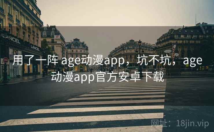 用了一阵 age动漫app，坑不坑，age动漫app官方安卓下载