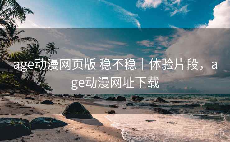 age动漫网页版 稳不稳｜体验片段，age动漫网址下载