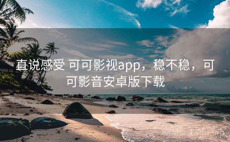直说感受 可可影视app，稳不稳，可可影音安卓版下载