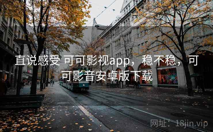 直说感受 可可影视app，稳不稳，可可影音安卓版下载