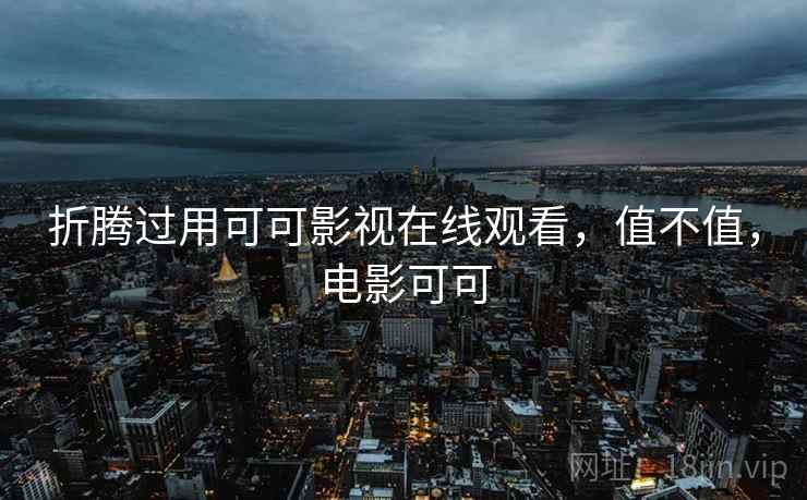 折腾过用可可影视在线观看,值不值,电影可可 折腾过用可可影视在线观看,值不值,电影可可