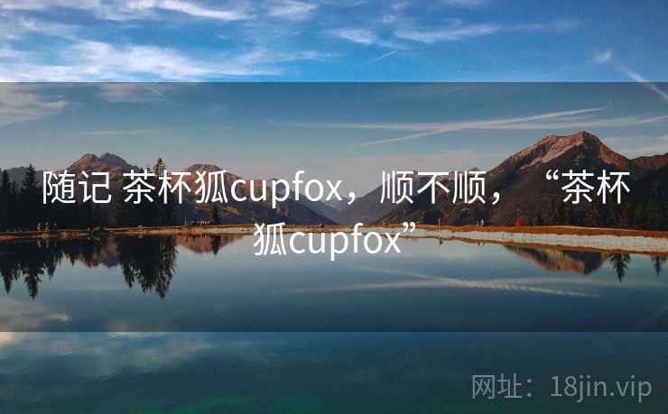 随记 茶杯狐cupfox，顺不顺，“茶杯狐cupfox”