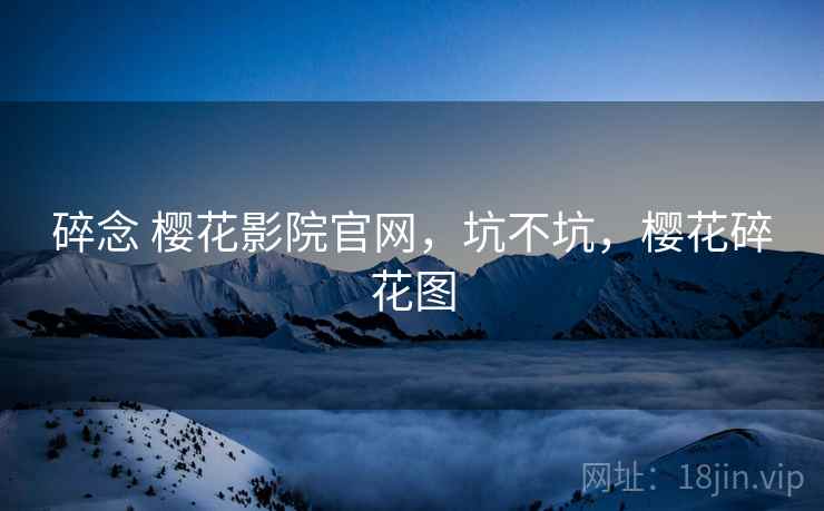 碎念 樱花影院官网,坑不坑,樱花碎花图 碎念 樱花影院官网,坑不坑,樱花碎花图
