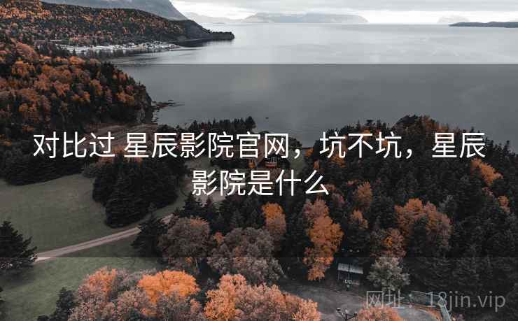 对比过 星辰影院官网,坑不坑,星辰影院是什么 对比过 星辰影院官网,坑不坑,星辰影院是什么