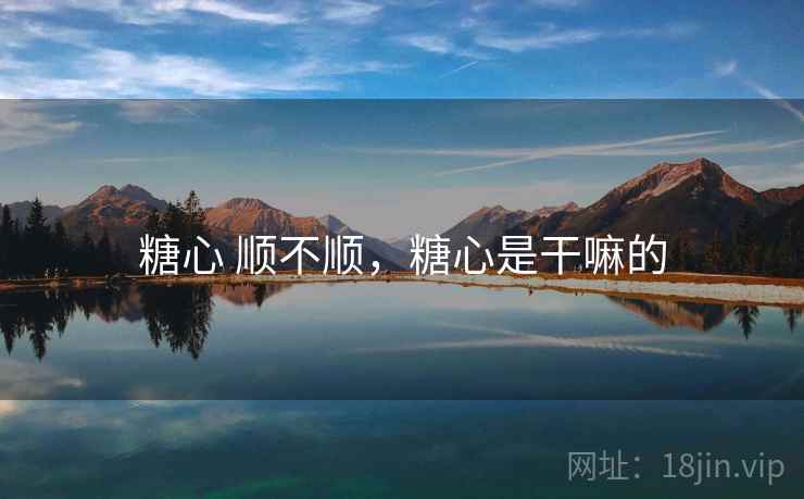 糖心 顺不顺,糖心是干嘛的 糖心 顺不顺,糖心是干嘛的
