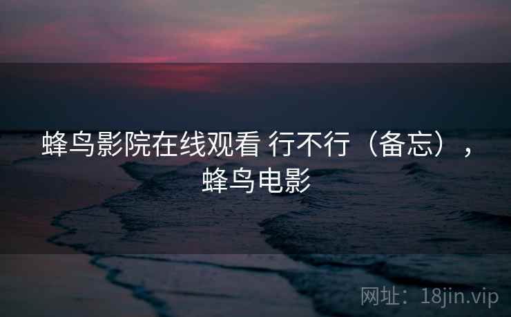 蜂鸟影院在线观看 行不行(备忘),蜂鸟电影 蜂鸟影院在线观看 行不行(备忘),蜂鸟电影