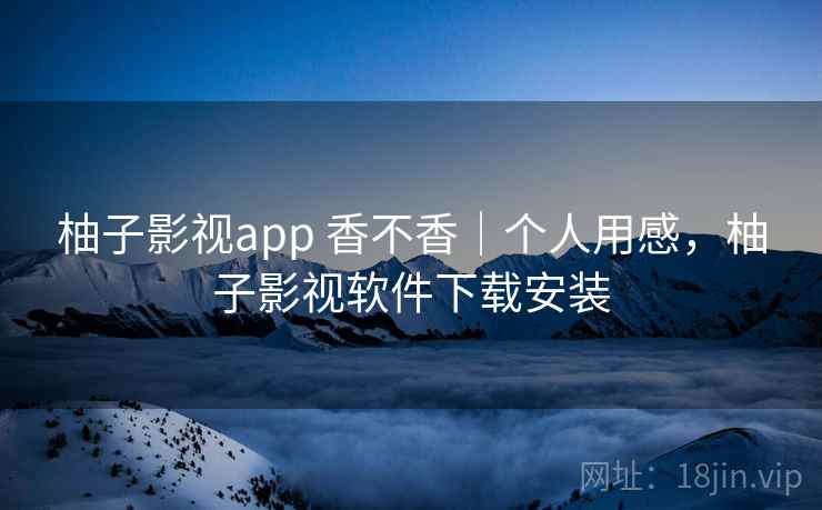 柚子影视app 香不香|个人用感,柚子影视软件下载安装 柚子影视app 香不香|个人用感,柚子影视软件下载安装