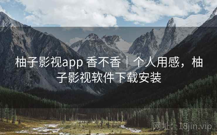柚子影视app 香不香|个人用感,柚子影视软件下载安装 柚子影视app 香不香|个人用感,柚子影视软件下载安装