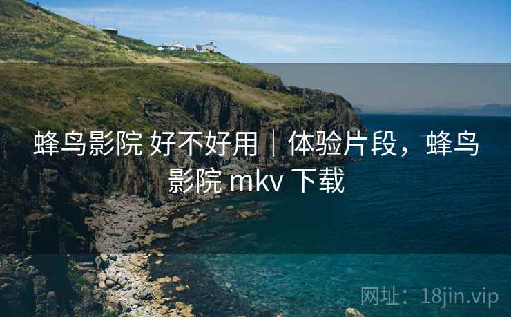 蜂鸟影院 好不好用|体验片段,蜂鸟影院 mkv 下载 蜂鸟影院 好不好用|体验片段,蜂鸟影院 mkv 下载