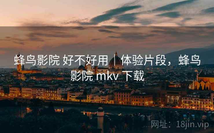蜂鸟影院 好不好用|体验片段,蜂鸟影院 mkv 下载 蜂鸟影院 好不好用|体验片段,蜂鸟影院 mkv 下载