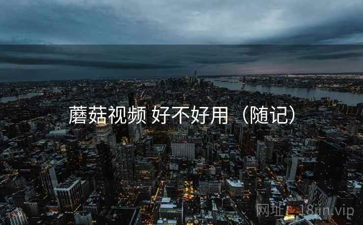 蘑菇视频 好不好用(随记) 蘑菇视频 好不好用(随记)