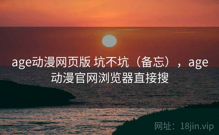 age动漫网页版 坑不坑(备忘),age动漫官网浏览器直接搜 age动漫网页版 坑不坑(备忘),age动漫官网浏览器直接搜