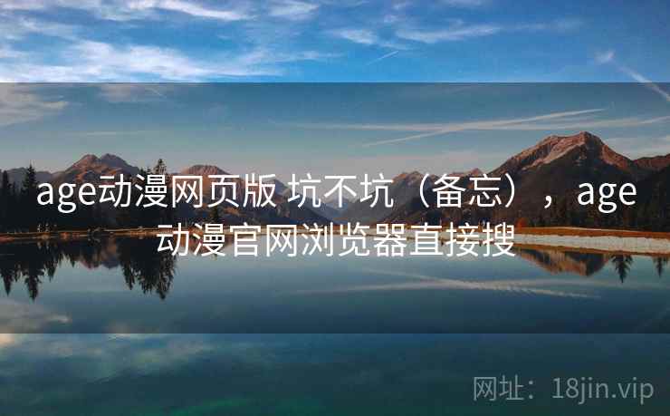 age动漫网页版 坑不坑(备忘),age动漫官网浏览器直接搜 age动漫网页版 坑不坑(备忘),age动漫官网浏览器直接搜