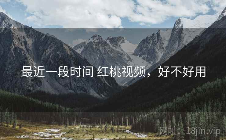 最近一段时间 红桃视频,好不好用 最近一段时间 红桃视频,好不好用