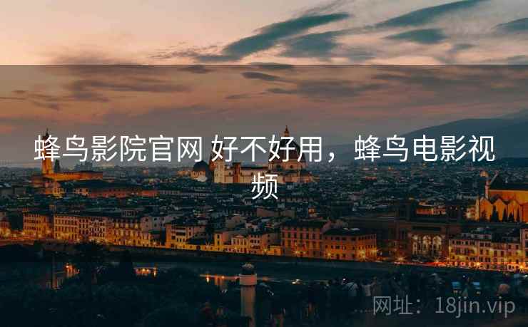蜂鸟影院官网 好不好用,蜂鸟电影视频 蜂鸟影院官网 好不好用,蜂鸟电影视频