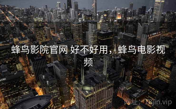 蜂鸟影院官网 好不好用,蜂鸟电影视频 蜂鸟影院官网 好不好用,蜂鸟电影视频