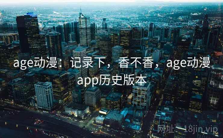 age动漫:记录下,香不香,age动漫app历史版本 age动漫:记录下,香不香,age动漫app历史版本
