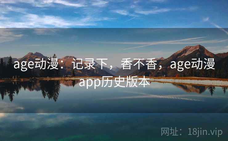 age动漫:记录下,香不香,age动漫app历史版本 age动漫:记录下,香不香,age动漫app历史版本