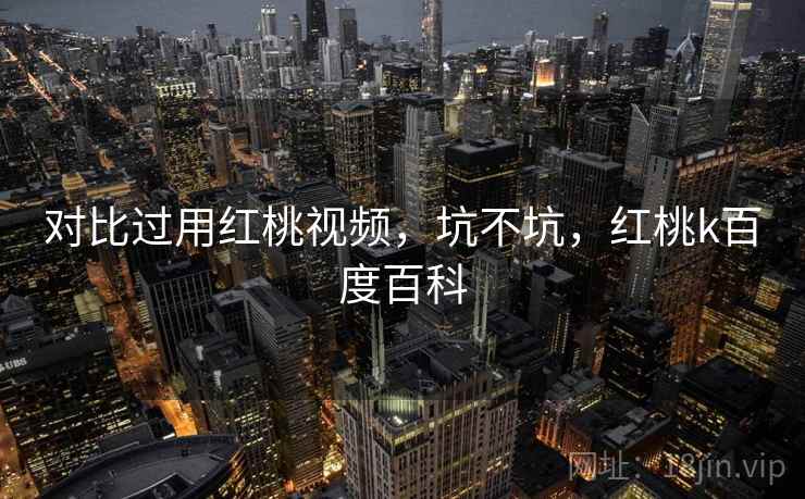 对比过用红桃视频,坑不坑,红桃k百度百科 对比过用红桃视频,坑不坑,红桃k百度百科