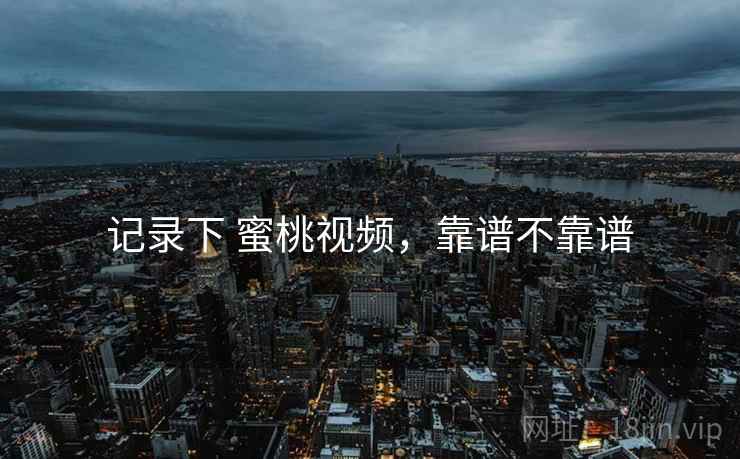 记录下 蜜桃视频,靠谱不靠谱 记录下 蜜桃视频,靠谱不靠谱