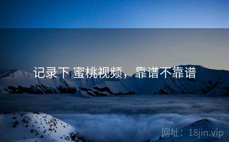 记录下 蜜桃视频,靠谱不靠谱 记录下 蜜桃视频,靠谱不靠谱