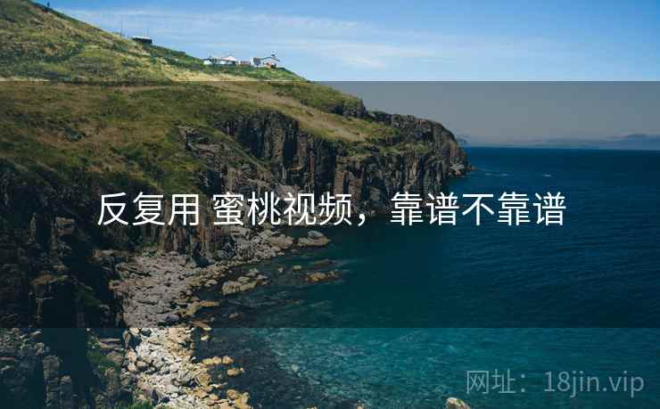 反复用 蜜桃视频，靠谱不靠谱