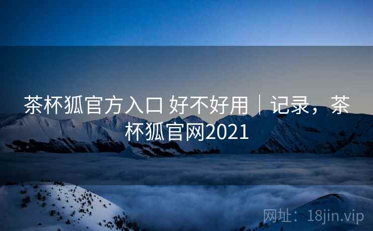 茶杯狐官方入口 好不好用|记录,茶杯狐官网2021 茶杯狐官方入口 好不好用|记录,茶杯狐官网2021