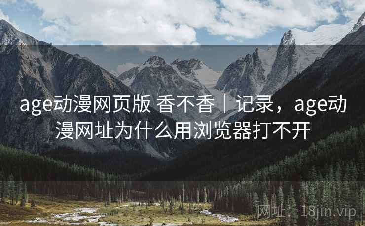 age动漫网页版 香不香|记录,age动漫网址为什么用浏览器打不开 age动漫网页版 香不香|记录,age动漫网址为什么用浏览器打不开