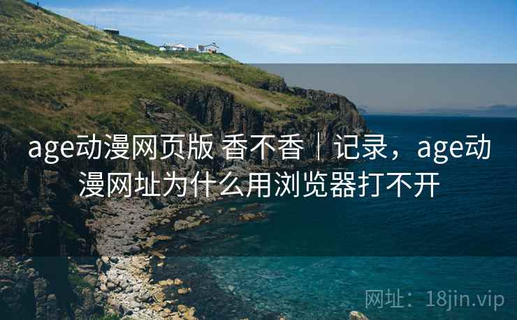 age动漫网页版 香不香|记录,age动漫网址为什么用浏览器打不开 age动漫网页版 香不香|记录,age动漫网址为什么用浏览器打不开