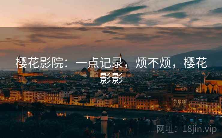 樱花影院:一点记录,烦不烦,樱花影影 樱花影院:一点记录,烦不烦,樱花影影