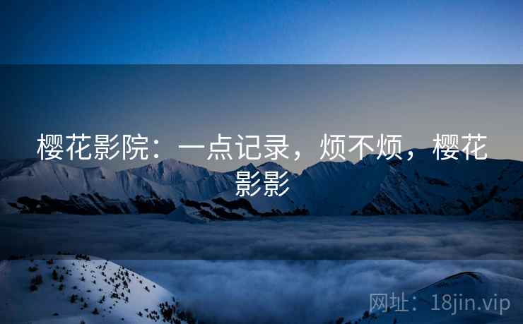 樱花影院:一点记录,烦不烦,樱花影影 樱花影院:一点记录,烦不烦,樱花影影