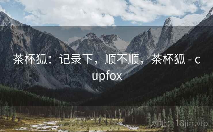 茶杯狐:记录下,顺不顺,茶杯狐 - cupfox 茶杯狐:记录下,顺不顺,茶杯狐 - cupfox