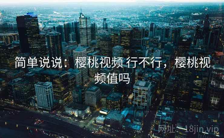 简单说说：樱桃视频 行不行，樱桃视频值吗