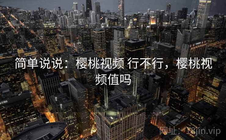 简单说说：樱桃视频 行不行，樱桃视频值吗