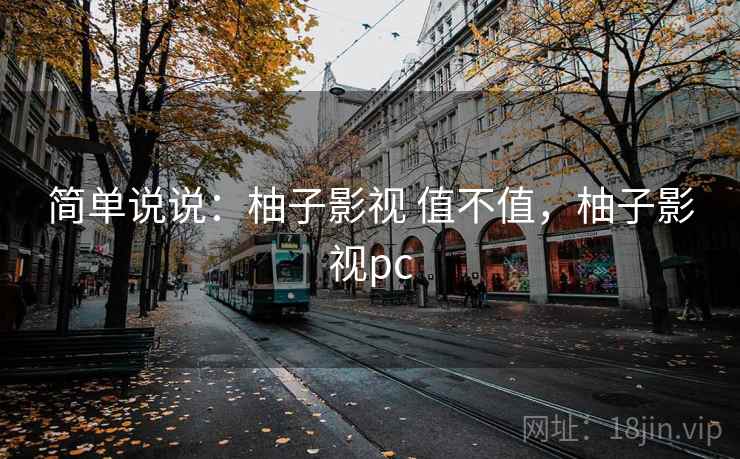 简单说说:柚子影视 值不值,柚子影视pc 简单说说:柚子影视 值不值,柚子影视pc